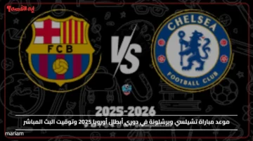 موعد مباراة تشيلسي وبرشلونة في دوري أبطال أوروبا 2025 وتوقيت البث المباشر